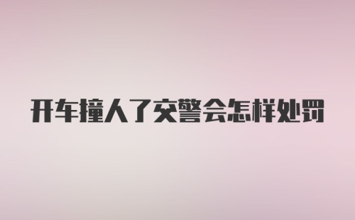 开车撞人了交警会怎样处罚