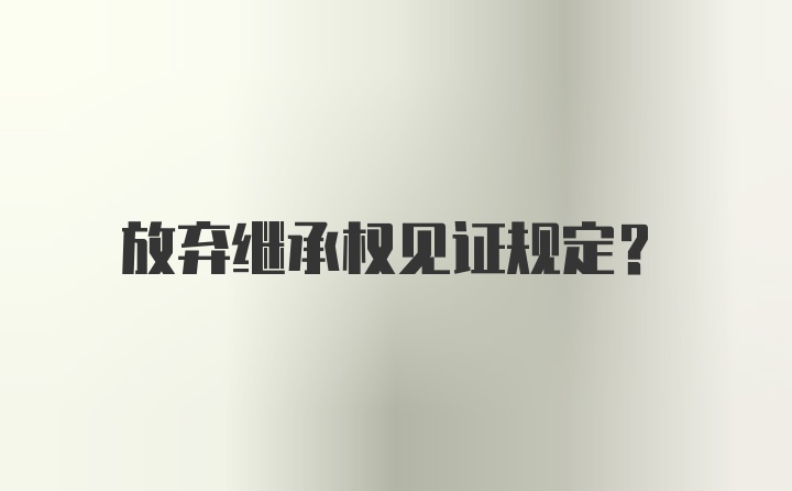 放弃继承权见证规定？