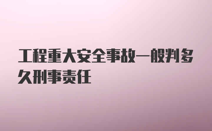 工程重大安全事故一般判多久刑事责任