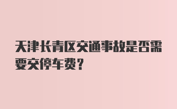 天津长青区交通事故是否需要交停车费？