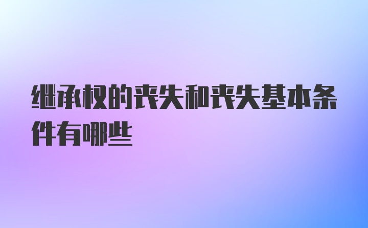 继承权的丧失和丧失基本条件有哪些