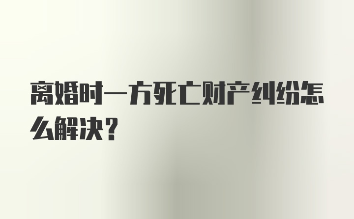 离婚时一方死亡财产纠纷怎么解决？