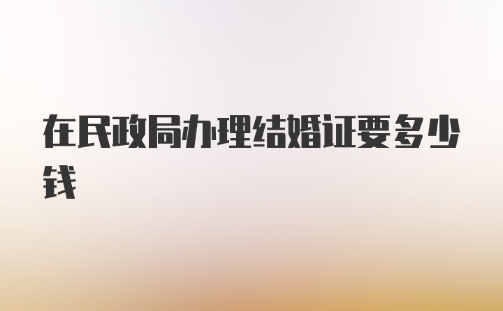 在民政局办理结婚证要多少钱