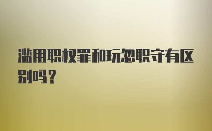 滥用职权罪和玩忽职守有区别吗?