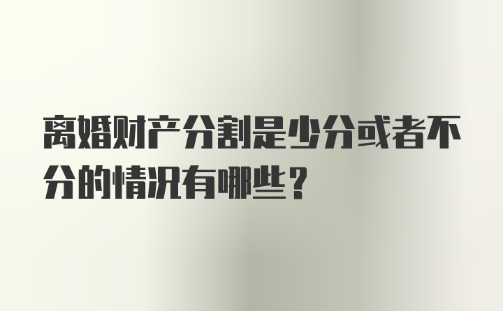 离婚财产分割是少分或者不分的情况有哪些？