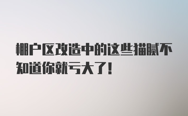 棚户区改造中的这些猫腻不知道你就亏大了！