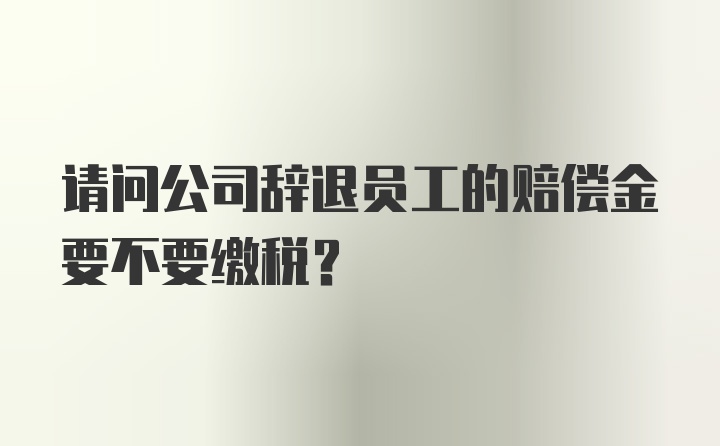 请问公司辞退员工的赔偿金要不要缴税？