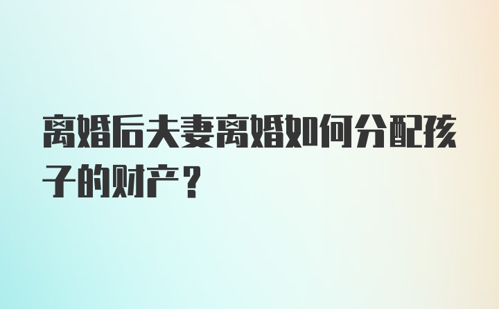 离婚后夫妻离婚如何分配孩子的财产？