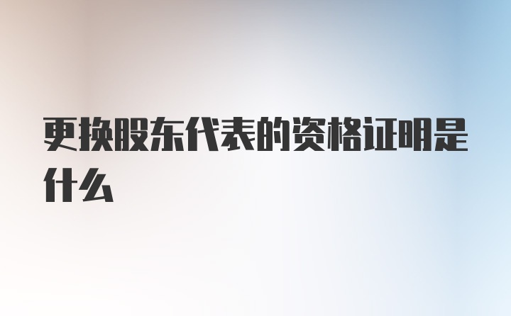 更换股东代表的资格证明是什么