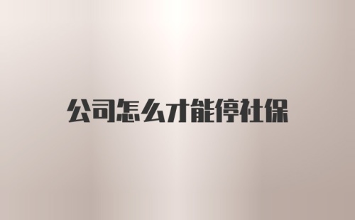 公司怎么才能停社保