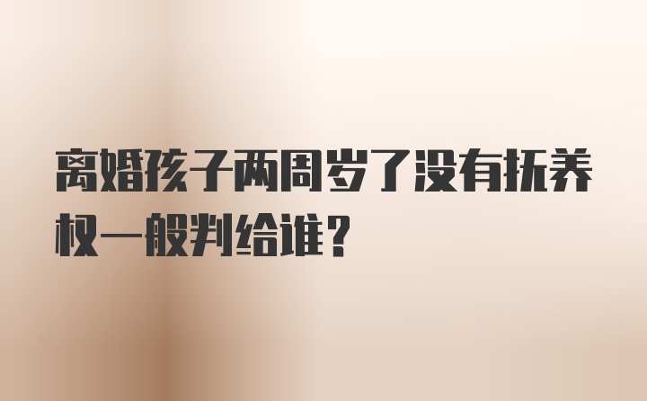 离婚孩子两周岁了没有抚养权一般判给谁？