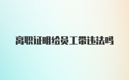 离职证明给员工带违法吗