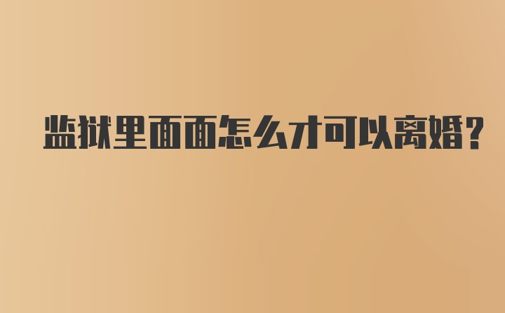 监狱里面面怎么才可以离婚？