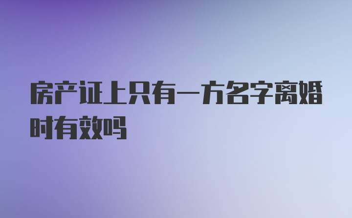 房产证上只有一方名字离婚时有效吗