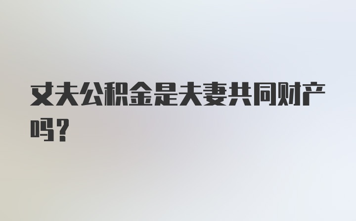 丈夫公积金是夫妻共同财产吗？