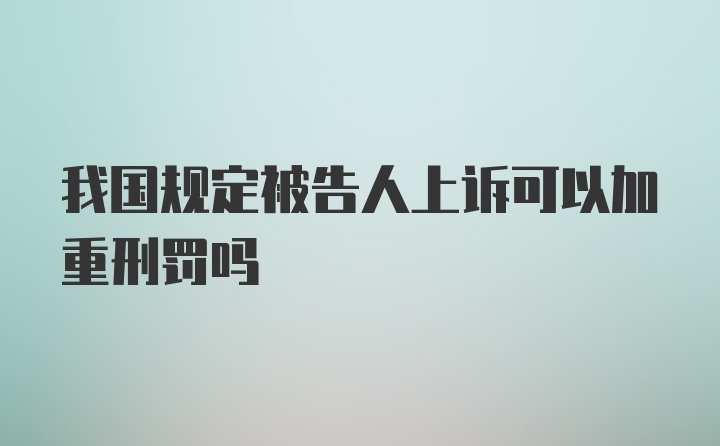 我国规定被告人上诉可以加重刑罚吗