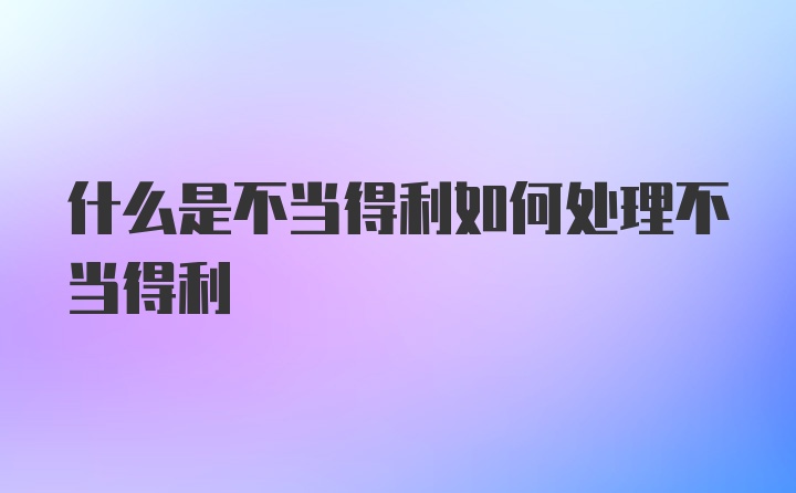 什么是不当得利如何处理不当得利