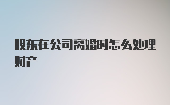 股东在公司离婚时怎么处理财产