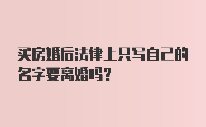 买房婚后法律上只写自己的名字要离婚吗?