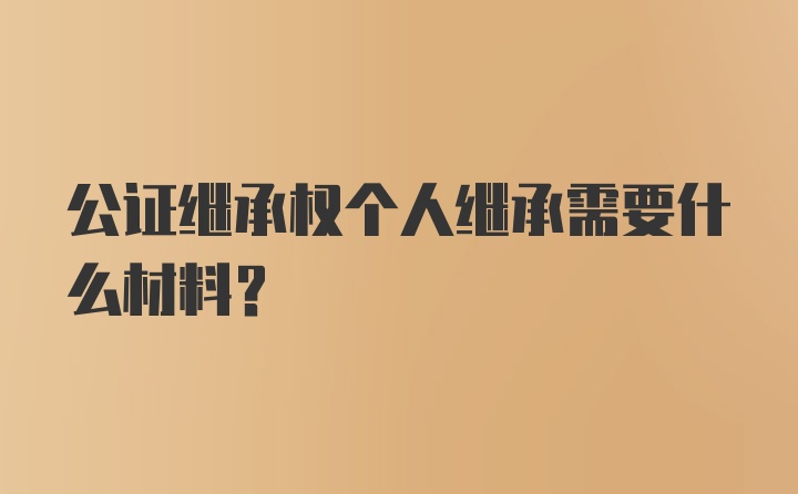 公证继承权个人继承需要什么材料？