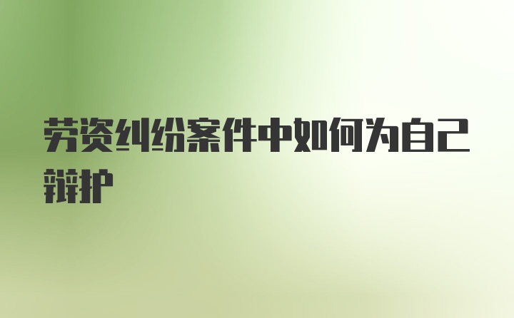 劳资纠纷案件中如何为自己辩护