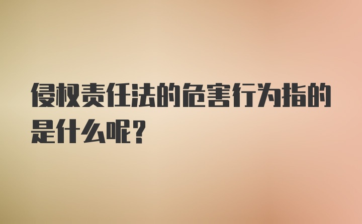 侵权责任法的危害行为指的是什么呢？