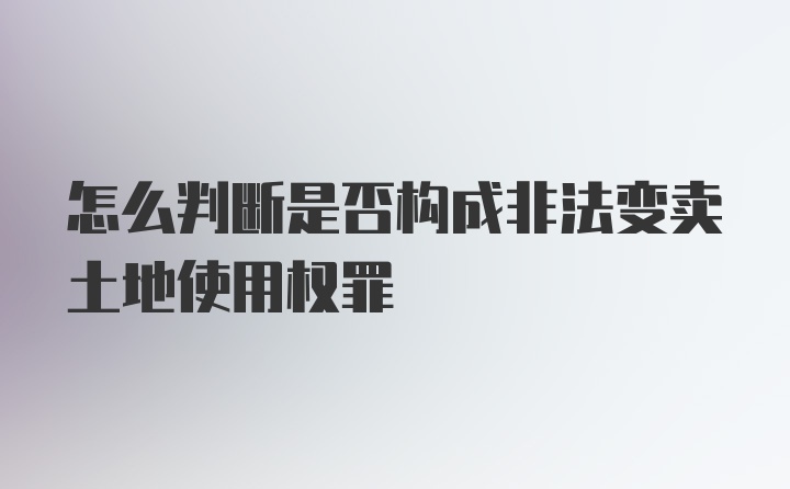 怎么判断是否构成非法变卖土地使用权罪