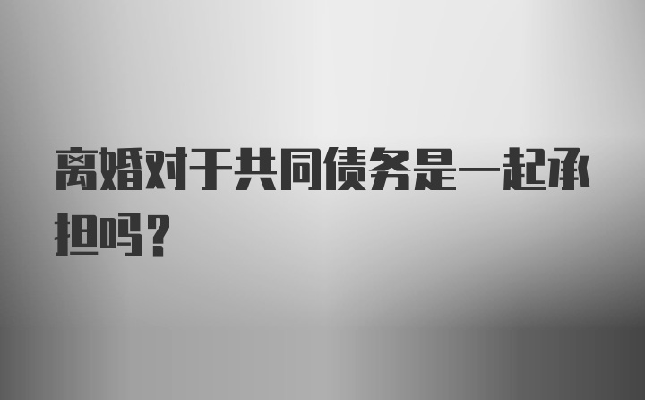 离婚对于共同债务是一起承担吗？