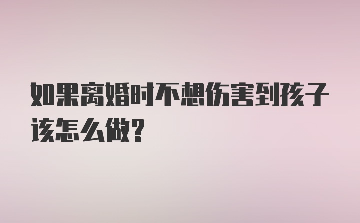 如果离婚时不想伤害到孩子该怎么做?