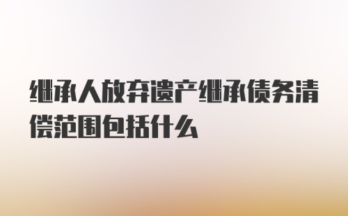 继承人放弃遗产继承债务清偿范围包括什么