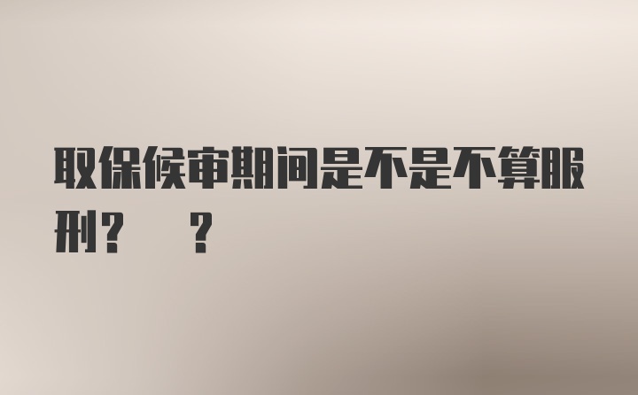 取保候审期间是不是不算服刑? ?