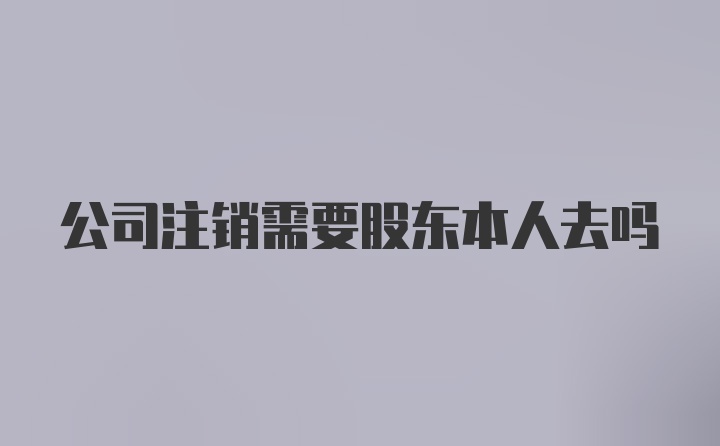 公司注销需要股东本人去吗