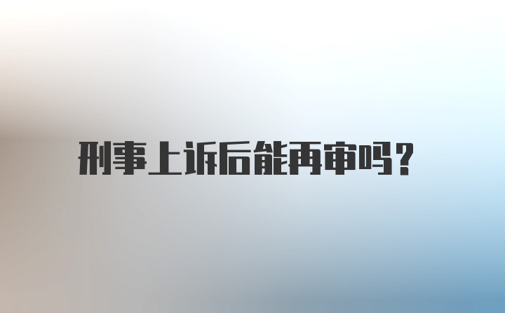 刑事上诉后能再审吗?