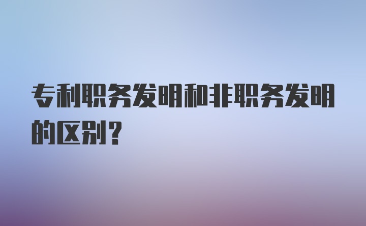 专利职务发明和非职务发明的区别?