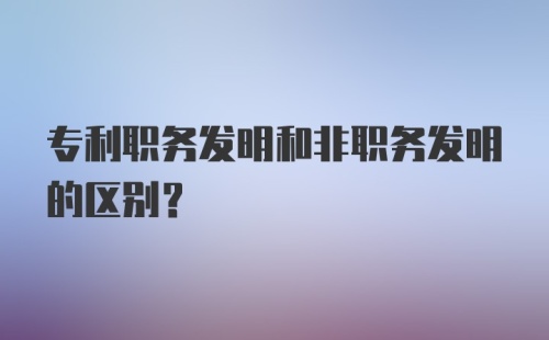 专利职务发明和非职务发明的区别?