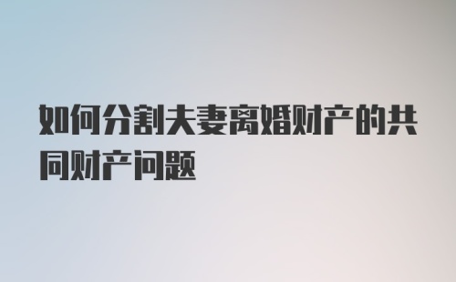 如何分割夫妻离婚财产的共同财产问题