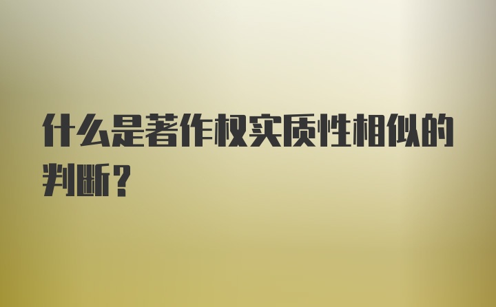 什么是著作权实质性相似的判断？