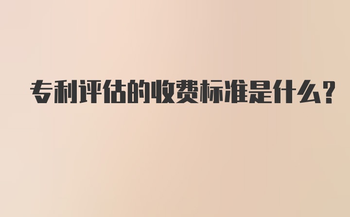 专利评估的收费标准是什么？