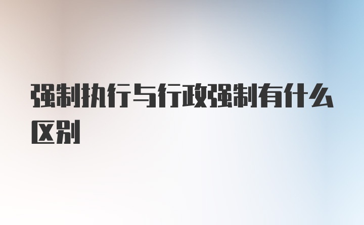 强制执行与行政强制有什么区别