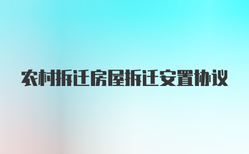 农村拆迁房屋拆迁安置协议