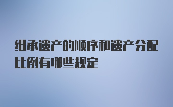 继承遗产的顺序和遗产分配比例有哪些规定