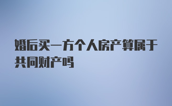 婚后买一方个人房产算属于共同财产吗