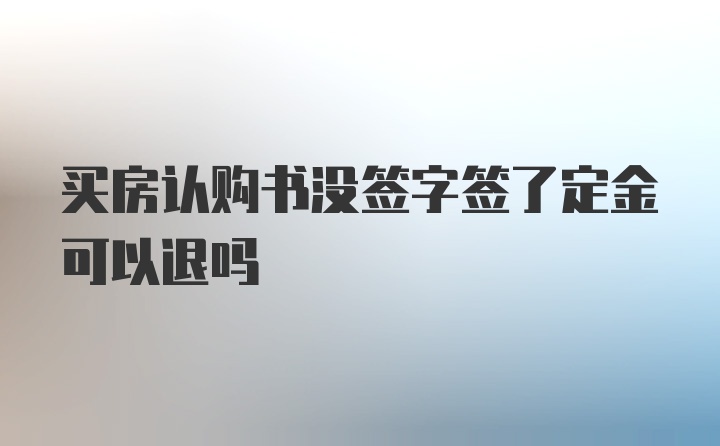 买房认购书没签字签了定金可以退吗