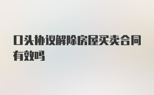 口头协议解除房屋买卖合同有效吗