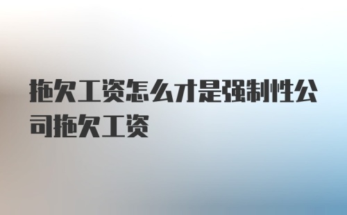 拖欠工资怎么才是强制性公司拖欠工资