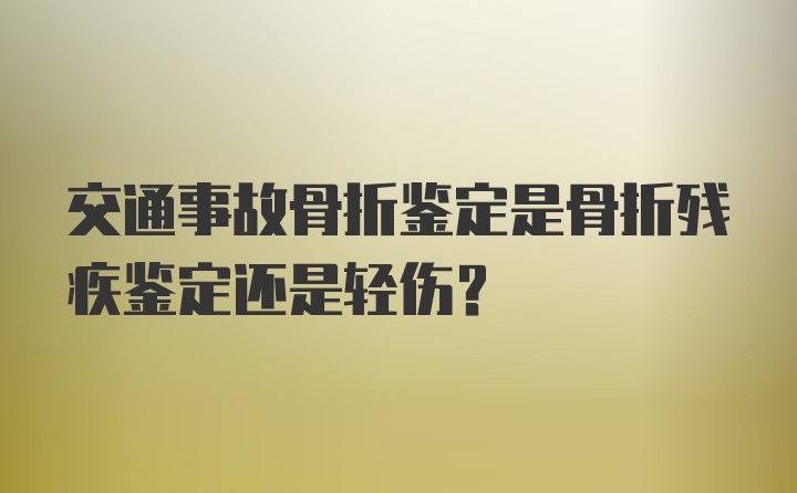 交通事故骨折鉴定是骨折残疾鉴定还是轻伤？