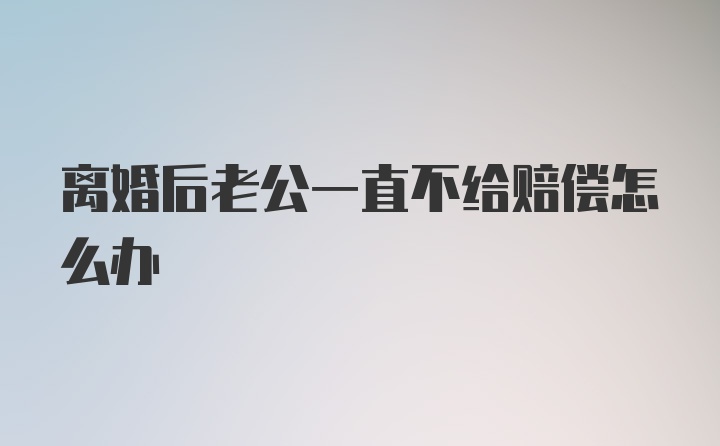 离婚后老公一直不给赔偿怎么办