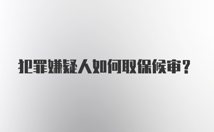 犯罪嫌疑人如何取保候审？