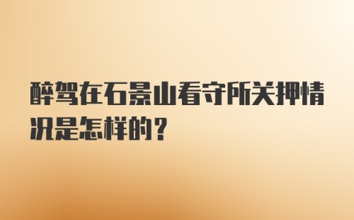 醉驾在石景山看守所关押情况是怎样的?