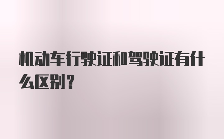 机动车行驶证和驾驶证有什么区别？